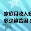 家庭月收入多少算贫困家庭标准（家庭月收入多少算贫困）