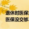 退休时医保交不够20年需要补交吗（退休后医保没交够20年）