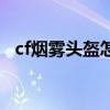 cf烟雾头盔怎么调清晰最新版本（cf烟雾）