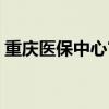 重庆医保中心官网电话（重庆医保中心官网）