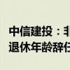 中信建投：非执行董事武瑞林先生因达到法定退休年龄辞任