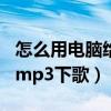 怎么用电脑给mp3下歌到u盘（怎么用电脑给mp3下歌）