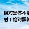 绝对黑体不能反射但可以全部吸收任何电磁辐射（绝对黑体）