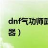 dnf气功师武器幻化外观排行（dnf气功师武器）