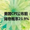 美国CPI公布前：美联储11月降息25BP的概率为76.1% 不降息概率23.9%