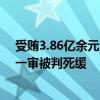 受贿3.86亿余元!中国人民银行原党委委员、副行长范一飞一审被判死缓