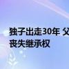 独子出走30年 父母离世后要继承遗产：其行为构成遗弃 应丧失继承权