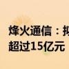 烽火通信：拟向特定对象发行股票募集资金不超过15亿元