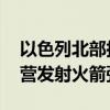 以色列北部拉响防空警报 黎真主党称向以军营发射火箭弹