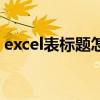 excel表标题怎么弄（excel表格标题怎么做）