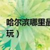 哈尔滨哪里最好玩儿的地方（哈尔滨哪里最好玩）