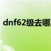 dnf62级去哪里升级（dnf67级去哪升级快）