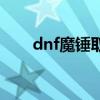 dnf魔锤取消了改什么了（dnf魔锤）