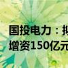 国投电力：拟与川投能源同比例向雅砻江公司增资150亿元