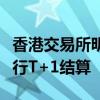 香港交易所明年上半年将讨论证券交易是否改行T+1结算