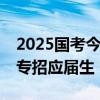 2025国考今起报名：拟招3.97万人，近七成专招应届生