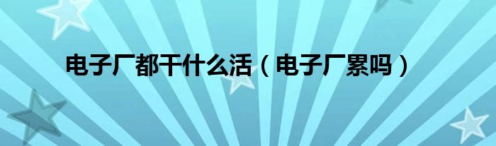 电子厂一般都干嘛（电子厂一般干什么工作）