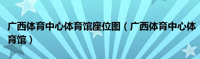 广西体育中心体育馆和体育场（广西体育中心体育馆座位图）