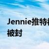 Jennie推特被封怎么回事 Jennie推特为什么被封