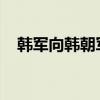 韩军向韩朝军事分界线以南进行应对射击