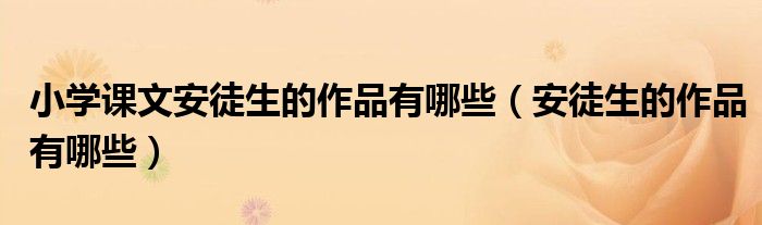 安徒生的作品有哪些三年级（小学语文课本安徒生的文章有哪些）