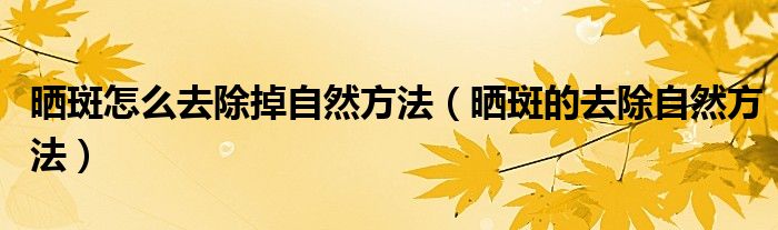 晒斑怎么能去掉（晒斑如何祛）