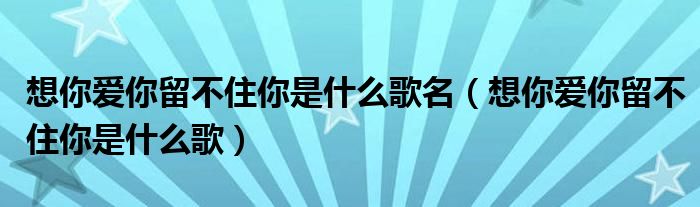 留不住爱留不住情是什么歌原唱（留不住爱留不住情是什么歌名）