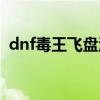 dnf毒王飞盘流在那个版本（dnf毒王飞盘）