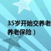 35岁开始交养老保险到50岁可以领退休金吗（35岁开始交养老保险）