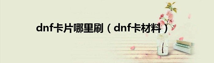 dnf传说卡片升级材料（dnf哪里好刷低级卡片）