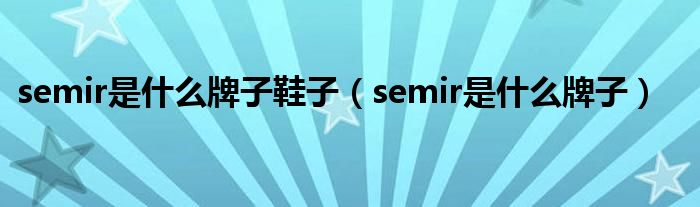 SEMIR是什么牌子（semir是什么牌子鞋）