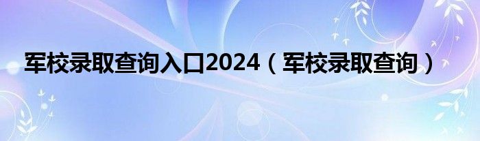 全国军校在湘招生分数线2024（军校录取查询时间四川）