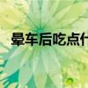 晕车后吃点什么比较好（晕车后吃什么好）