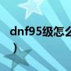 dnf95级怎么快速升级（dnf59级去哪升级快）