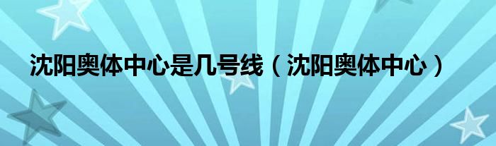 沈阳奥体中心地铁站几个出口（沈阳奥体中心有地铁站吗）