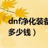 dnf净化装备要多少钱能出（dnf净化装备要多少钱）