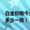 白金价格今天多少一克9999（白金价格今天多少一克）