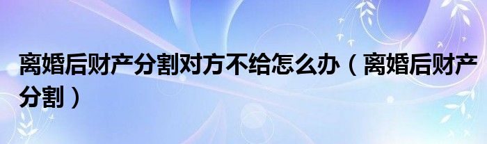 离婚后财产分割问题（离婚后财产分配不兑现怎么办）