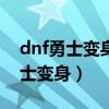 dnf勇士变身为怪物什么时候删除的（dnf勇士变身）