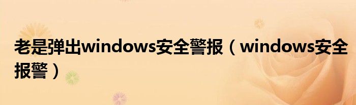 电脑总弹出windows安全中心（电脑总弹出windows安全警告）