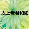 太上老君和如来是平辈吗（太上老君和如来）