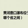 黄河壶口瀑布位于哪两个省之间（黄河壶口瀑布位于陕西与哪个省之间）