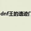 dnf王的遗迹门票在哪换（dnf王的遗迹门票）