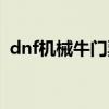 dnf机械牛门票前置任务（dnf机械牛门票）