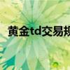 黄金td交易规则手续费（黄金td交易时间）