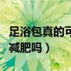 足浴包真的可以减肥吗视频（足浴包真的可以减肥吗）