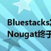 Bluestacks发布了PC版新的Beta模拟器安卓Nougat终于发布了