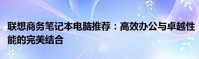 联想商务办公笔记本推荐2023（联想小新还是thinkbook适合办公）