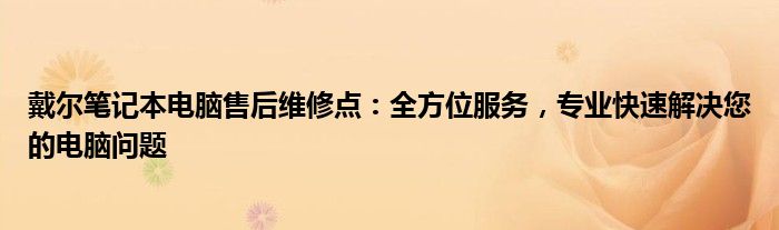 戴尔笔记本电脑售后维修点：全方位服务，专业快速解决您的电脑问题