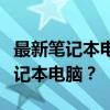 最新笔记本电脑推荐：如何选择最适合你的笔记本电脑？